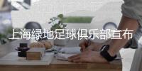 上海绿地足球俱乐部宣布成立 球队保留申花二字