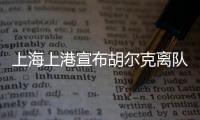 上海上港宣布胡尔克离队：万般不舍终有离别