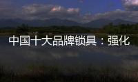 中国十大品牌锁具
�：强化专利意识 提高生产技术