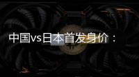 中国vs日本首发身价：715万vs942.5万	，王钰栋150万欧并列第一