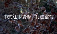 中式红木装修，打造富有古典情调的生活空间