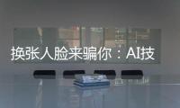 换张人脸来骗你：AI技术引发诈骗潮？