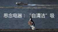 思念电器	：“自清洁”吸油烟机，升级为厨房的“标配”