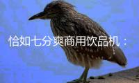 恰如七分爽商用饮品机：“咖啡新零售+全场景”意味什么?