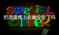 把酒量练上去就安全了吗	？