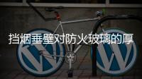 挡烟垂壁对防火玻璃的厚度有哪些要求?