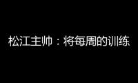 松江主帅：将每周的训练成果 在周末比赛中展现