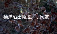 杨洋晒出撕拉片�，网友
�：想要啥他拍啥