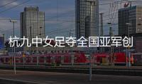 杭九中女足夺全国亚军创浙江历史 校园足球未来何以书写
？