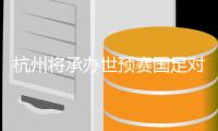 杭州将承办世预赛国足对战澳大利亚比赛