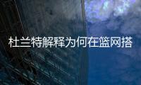 杜兰特解释为何在篮网搭档哈登和欧文会失败，纳什不应成为背锅侠