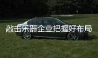 敲击乐器企业把握好布局 充分考虑战略赢发展