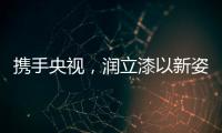 携手央视，润立漆以新姿态诠释品牌张力