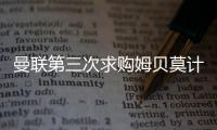 曼联第三次求购姆贝莫计划曝光，欲靠一招说服�！有信心下周五成交