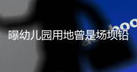 曝幼儿园用地曾是场坝铅锌矿
，3家幼儿园仅这家出事，知情人发声