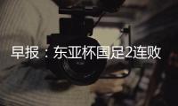 早报
�：东亚杯国足2连败；世俱杯决赛明日开战