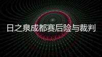 日之泉成都赛后险与裁判冲突 队员证实主裁爆粗