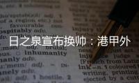 日之泉宣布换帅：港甲外教即将上任 曹阳被取代