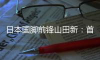 日本国脚前锋山田新
：首秀没能进球，让我感到有些遗憾