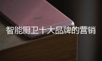 智能厨卫十大品牌的营销创新不简单，也不平凡