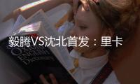 毅腾VS沈北首发：里卡多何塞锋线PK 金敬道压阵