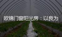 欧锦门窗阳光房
：以良为本，雕琢家的温暖