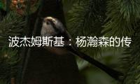 波杰姆斯基：杨瀚森的传球等技巧已展示出来 会慢慢找到自己位置