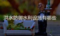 洪水防御水利设施有哪些？水库不同水位代表什么？这些汛期知识请查收
