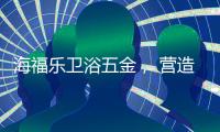 海福乐卫浴五金， 营造舒适的私密空间!