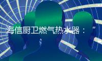 海信厨卫燃气热水器
：“零冷水”体验�，热水即开即来