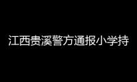 江西贵溪警方通报小学持刀伤人案件：2人经抢救无效死亡