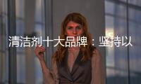 清洁剂十大品牌：坚持以品质先行 才能腾飞