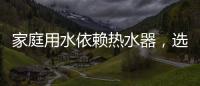 家庭用水依赖热水器
，选热水器避坑三要点