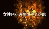 女性创业选植后芦荟护肤品牌	
，产品好扶持多