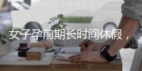 女子孕前期长时间休假
，“副处老公”扮演什么角色