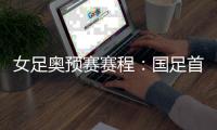女足奥预赛赛程：国足首战泰国 末战澳大利亚