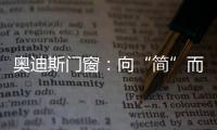 奥迪斯门窗�
：向“简”而居
，邂逅生活万般美好
