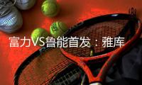 富力VS鲁能首发�：雅库布拉斐尔双锋 鲁能尽遣替补