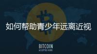 如何帮助青少年远离近视？这些要点请记牢