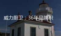 威力厨卫：36年品牌积淀
，只为带来全新体验