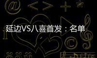 延边VS八喜首发：名单无洪珍燮 Bo季奇搭档许波