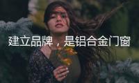 建立品牌�，是铝合金门窗企业疫情下最好的对策