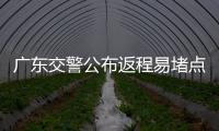 广东交警公布返程易堵点段	，请留意大暴雨天气！