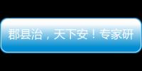 郡县治，天下安
！专家研讨新时期县域现代化建设