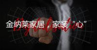 金纳莱家居
，家装“心”选择