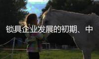 锁具企业发展的初期	、中期、后期是怎样的