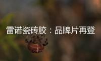 雷诺瓷砖胶：品牌片再登CCTV平台
�，营销之路铿锵有力