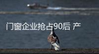 门窗企业抢占90后 产品创新和营销创新不能缺