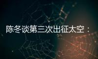 陈冬谈第三次出征太空：每一次太空之旅都独一无二