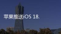 苹果推送iOS 18.4 RC版 中文版苹果智能上线